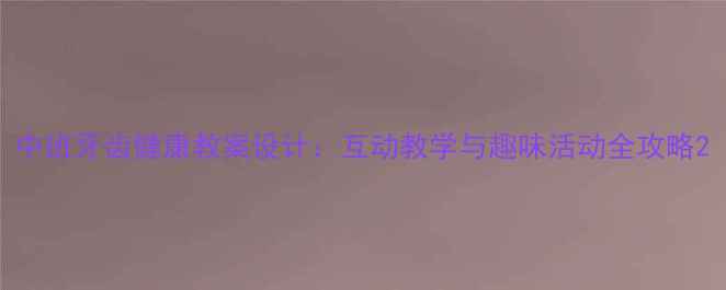 图片 中班牙齿健康教案设计：互动教学与趣味活动全攻略2