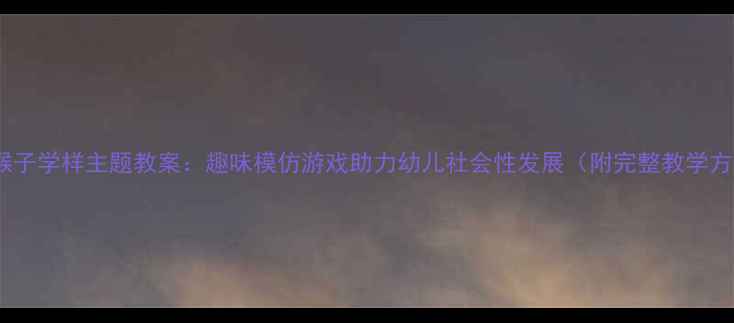 图片 中班猴子学样主题教案：趣味模仿游戏助力幼儿社会性发展（附完整教学方案）1