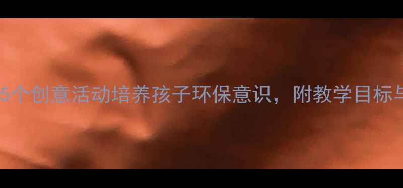 图片 中班环保教案｜5个创意活动培养孩子环保意识，附教学目标与家长互动指南1