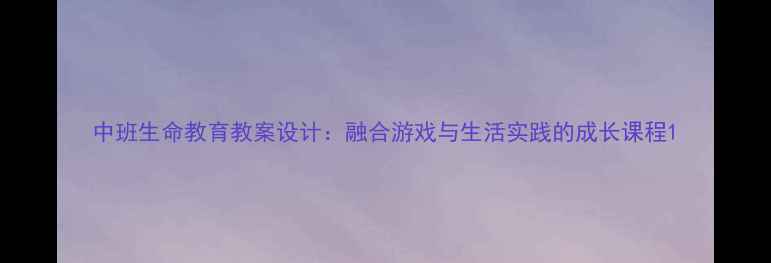 图片 中班生命教育教案设计：融合游戏与生活实践的成长课程1