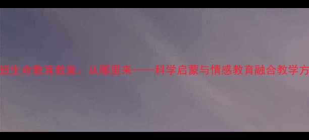 图片 中班生命教育教案：从哪里来——科学启蒙与情感教育融合教学方案