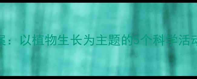 图片 中班生命科学教案：以植物生长为主题的5个科学活动设计及实践案例