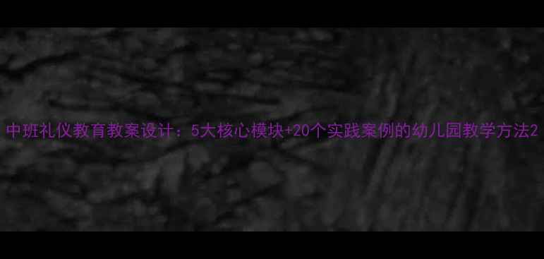 图片 中班礼仪教育教案设计：5大核心模块+20个实践案例的幼儿园教学方法2