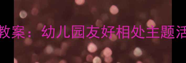 图片 中班社交能力培养教案：幼儿园友好相处主题活动设计与实施指南