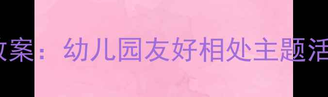 图片 中班社交能力培养教案：幼儿园友好相处主题活动设计与实施指南2