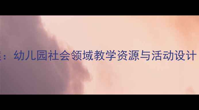 图片 中班社会优质课教案：幼儿园社会领域教学资源与活动设计（附完整教学方案）