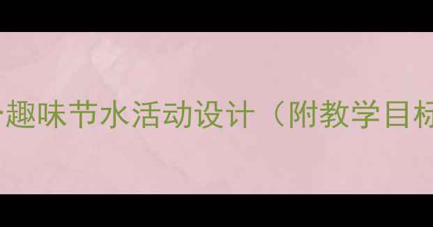 图片 中班社会教案：5个趣味节水活动设计（附教学目标与评估方法）新版