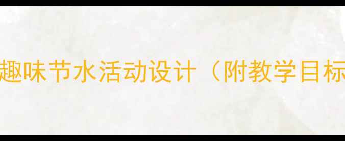图片 中班社会教案：5个趣味节水活动设计（附教学目标与评估方法）新版2