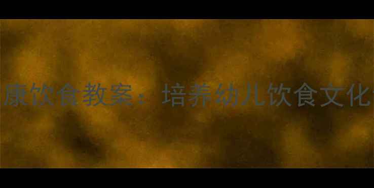 图片 中班社会领域健康饮食教案：培养幼儿饮食文化认知与习惯养成