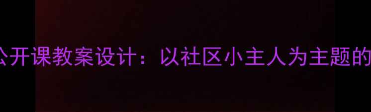 图片 中班社会领域公开课教案设计：以社区小主人为主题的活动实施策略2
