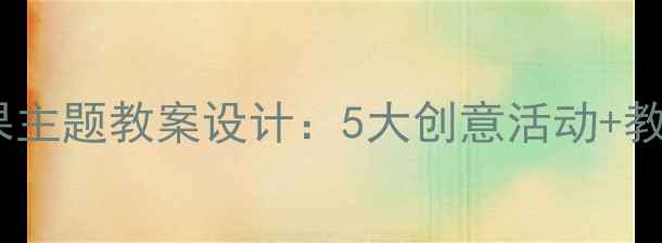 图片 中班社会领域水果主题教案设计：5大创意活动+教学目标+教学准备