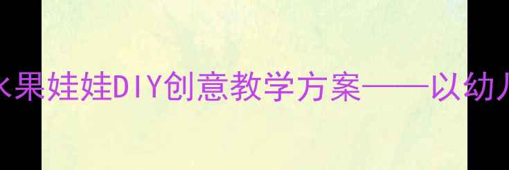 图片 中班社会领域活动：水果娃娃DIY创意教学方案——以幼儿合作能力培养为核心