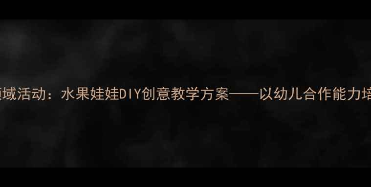 图片 中班社会领域活动：水果娃娃DIY创意教学方案——以幼儿合作能力培养为核心2