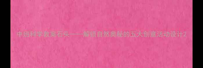 图片 中班科学教案石头——解锁自然奥秘的五大创意活动设计2