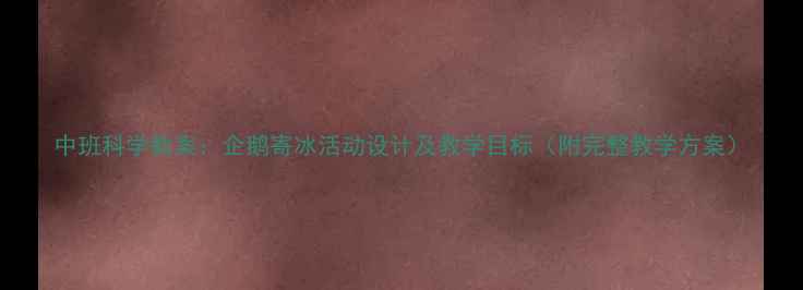 图片 中班科学教案：企鹅寄冰活动设计及教学目标（附完整教学方案）