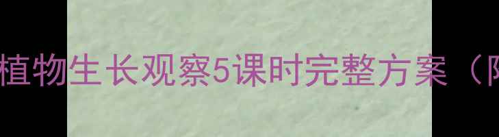 图片 中班科学教案：植物生长观察5课时完整方案（附教学资源包）1