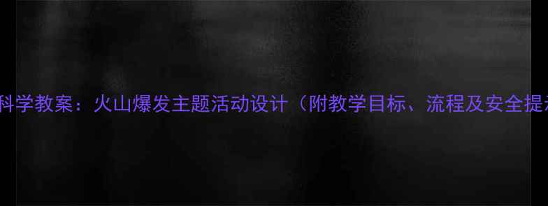 图片 中班科学教案：火山爆发主题活动设计（附教学目标、流程及安全提示）1