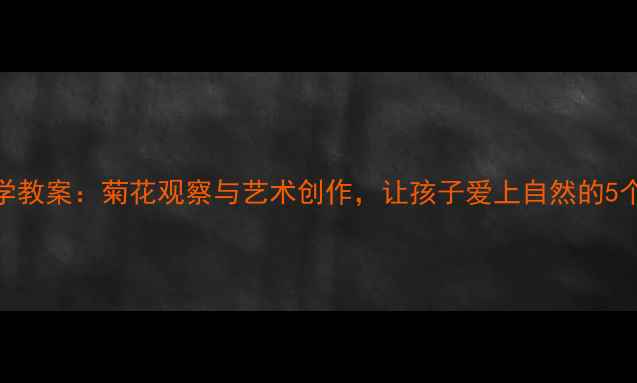 图片 中班科学教案：菊花观察与艺术创作，让孩子爱上自然的5个步骤✨