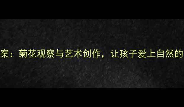 图片 中班科学教案：菊花观察与艺术创作，让孩子爱上自然的5个步骤✨2