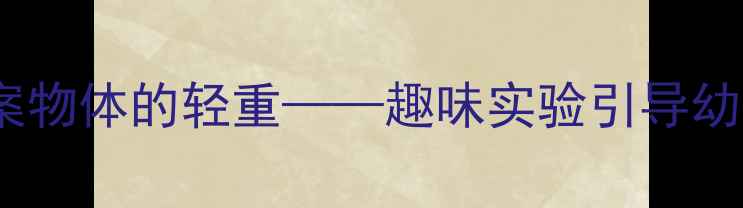 图片 中班科学活动教案物体的轻重——趣味实验引导幼儿感知质量差异1