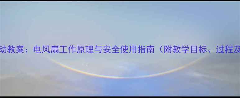 图片 中班科学活动教案：电风扇工作原理与安全使用指南（附教学目标、过程及延伸活动）