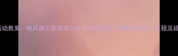 图片 中班科学活动教案：电风扇工作原理与安全使用指南（附教学目标、过程及延伸活动）2