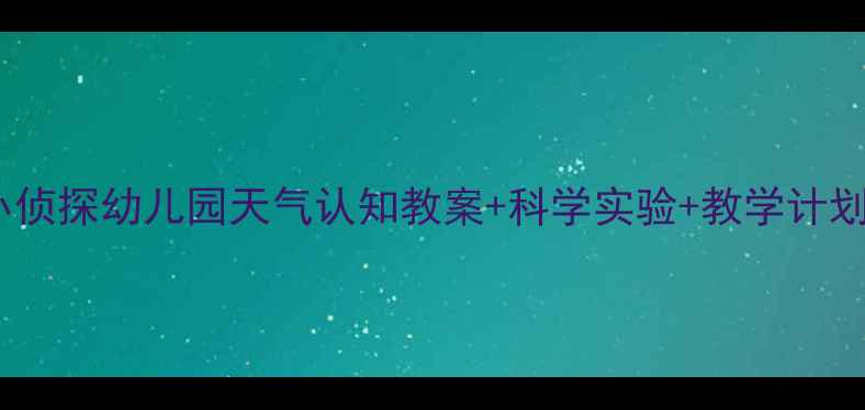 图片 中班科学活动：天气小侦探幼儿园天气认知教案+科学实验+教学计划（附家长互动指南）2