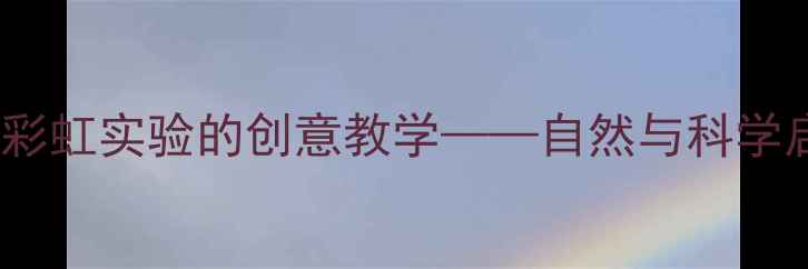 图片 中班科学活动：彩虹实验的创意教学——自然与科学启蒙的趣味实践2