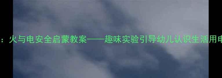 图片 中班科学活动：火与电安全启蒙教案——趣味实验引导幼儿认识生活用电与防火知识2