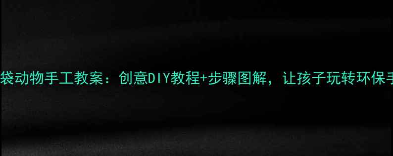 图片 中班纸袋动物手工教案：创意DIY教程+步骤图解，让孩子玩转环保手工课2