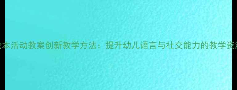 图片 中班绘本活动教案创新教学方法：提升幼儿语言与社交能力的教学资源分享