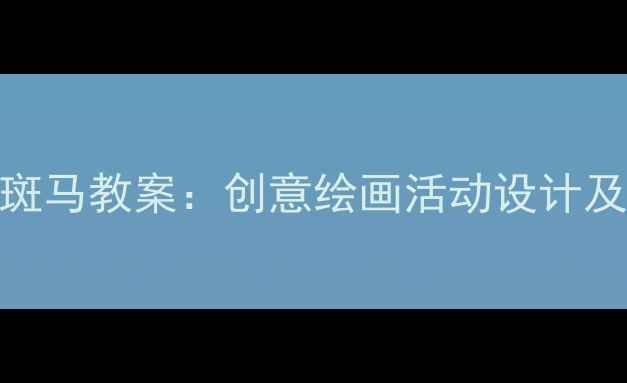 图片 中班绘画斑马教案：创意绘画活动设计及教学步骤
