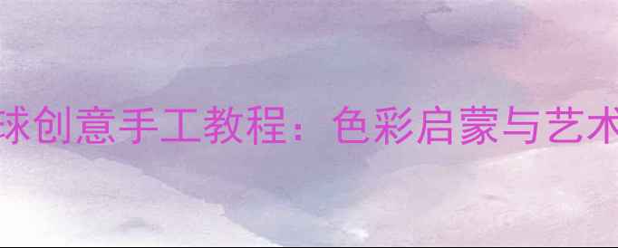 图片 中班绘画气球创意手工教程：色彩启蒙与艺术表达全攻略
