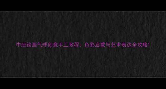 图片 中班绘画气球创意手工教程：色彩启蒙与艺术表达全攻略1