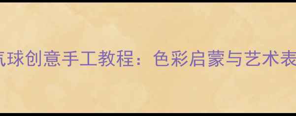 图片 中班绘画气球创意手工教程：色彩启蒙与艺术表达全攻略2