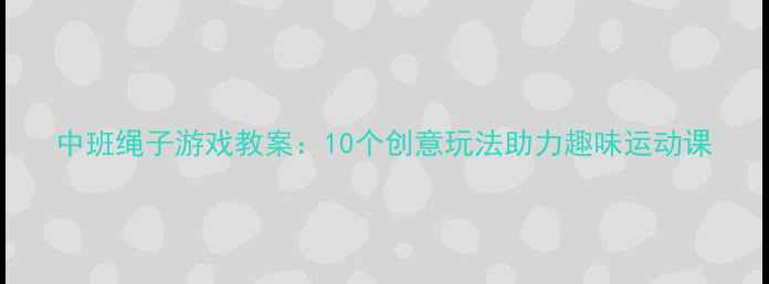图片 中班绳子游戏教案：10个创意玩法助力趣味运动课
