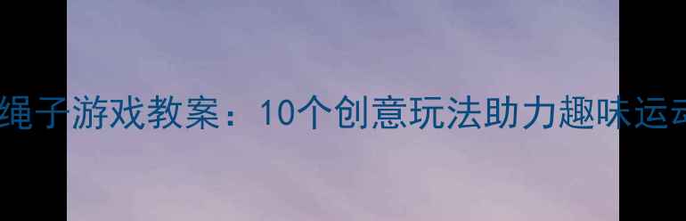 图片 中班绳子游戏教案：10个创意玩法助力趣味运动课1