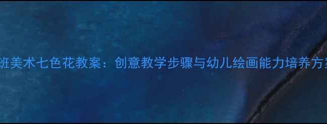 图片 中班美术七色花教案：创意教学步骤与幼儿绘画能力培养方案2