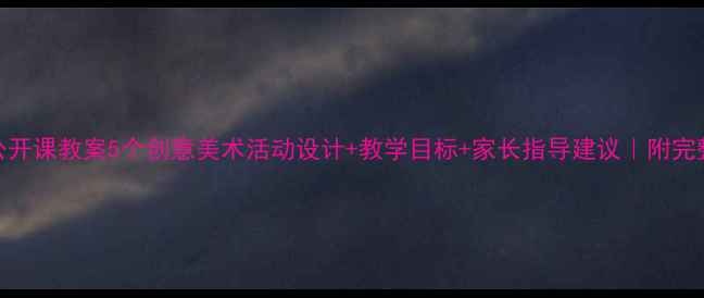 图片 中班美术公开课教案5个创意美术活动设计+教学目标+家长指导建议｜附完整教学流程