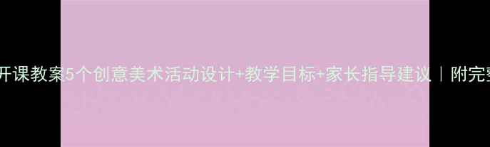 图片 中班美术公开课教案5个创意美术活动设计+教学目标+家长指导建议｜附完整教学流程1