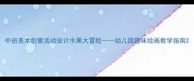 图片 中班美术创意活动设计水果大冒险——幼儿园趣味绘画教学指南2