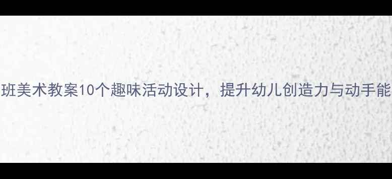 图片 中班美术教案10个趣味活动设计，提升幼儿创造力与动手能力