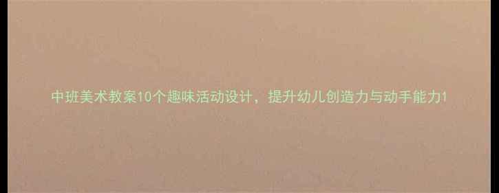 图片 中班美术教案10个趣味活动设计，提升幼儿创造力与动手能力1