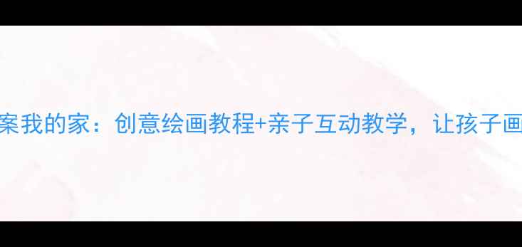 图片 中班美术教案我的家：创意绘画教程+亲子互动教学，让孩子画出温暖回忆