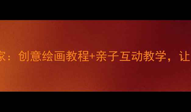 图片 中班美术教案我的家：创意绘画教程+亲子互动教学，让孩子画出温暖回忆1