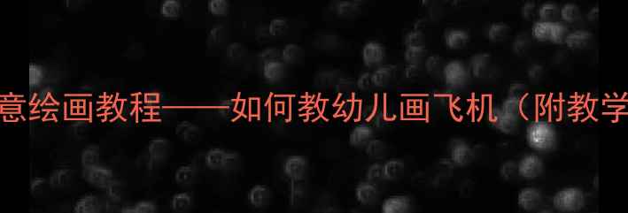 图片 中班美术教案：创意绘画教程——如何教幼儿画飞机（附教学步骤与材料清单）