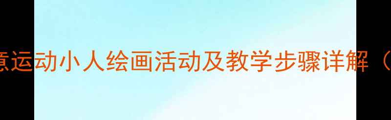 图片 中班美术教案：创意运动小人绘画活动及教学步骤详解（附完整教学资源）1