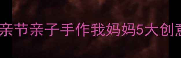 图片 中班美术教案：母亲节亲子手作我妈妈5大创意步骤+教学资源包