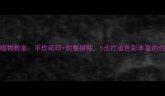 图片 中班美术植物教案：手作拓印+创意拼贴，5步打造色彩丰富的自然艺术课