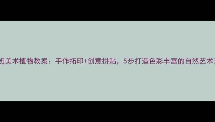 图片 中班美术植物教案：手作拓印+创意拼贴，5步打造色彩丰富的自然艺术课1